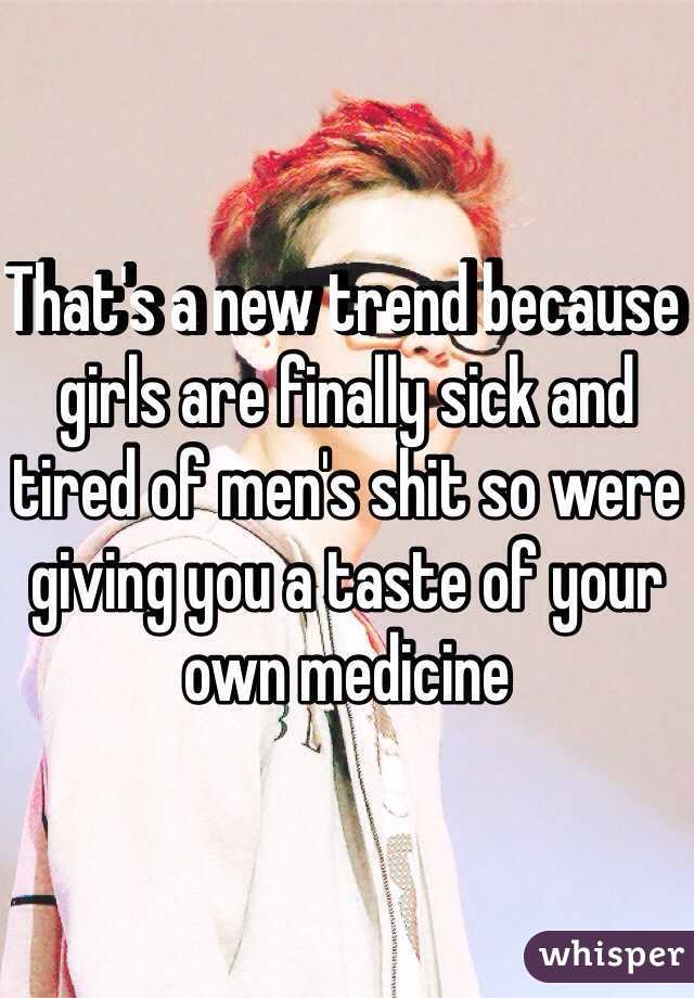 That's a new trend because girls are finally sick and tired of men's shit so were giving you a taste of your own medicine