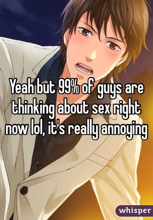 Yeah but 99% of guys are thinking about sex right now lol, it's really annoying