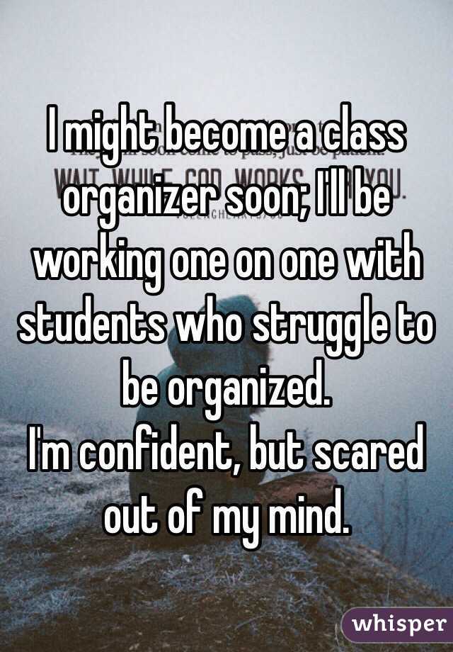 I might become a class organizer soon; I'll be working one on one with students who struggle to be organized.
I'm confident, but scared out of my mind. 