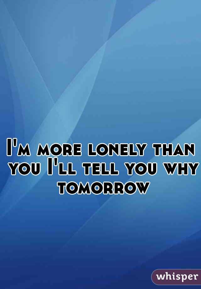 I'm more lonely than you I'll tell you why tomorrow