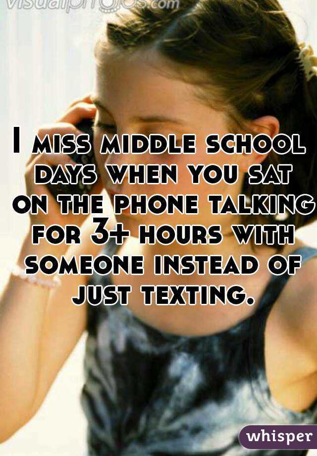 I miss middle school days when you sat on the phone talking for 3+ hours with someone instead of just texting.