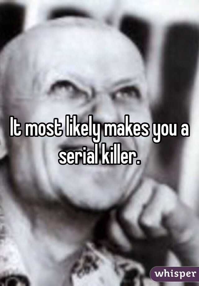 It most likely makes you a serial killer. 