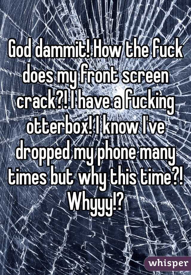 God dammit! How the fuck does my front screen crack?! I have a fucking otterbox! I know I've dropped my phone many times but why this time?! Whyyy!? 