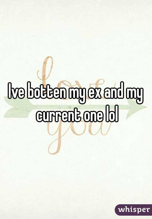 Ive botten my ex and my current one lol