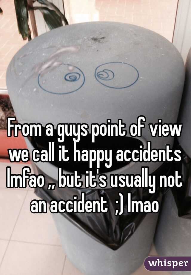 From a guys point of view we call it happy accidents lmfao ,, but it's usually not an accident  ;) lmao 
