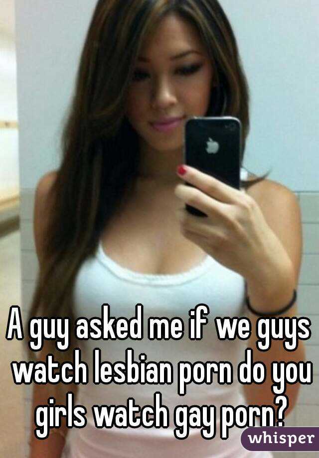 A guy asked me if we guys watch lesbian porn do you girls watch gay porn?
