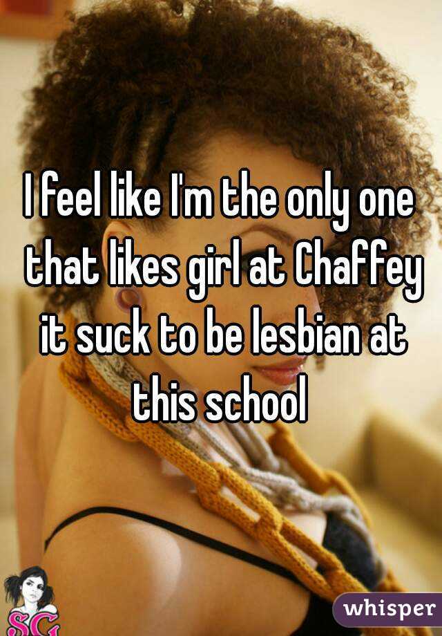 I feel like I'm the only one that likes girl at Chaffey it suck to be lesbian at this school 