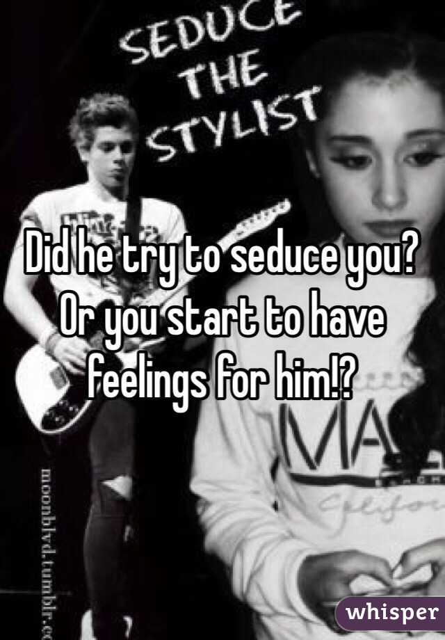 Did he try to seduce you? Or you start to have feelings for him!?