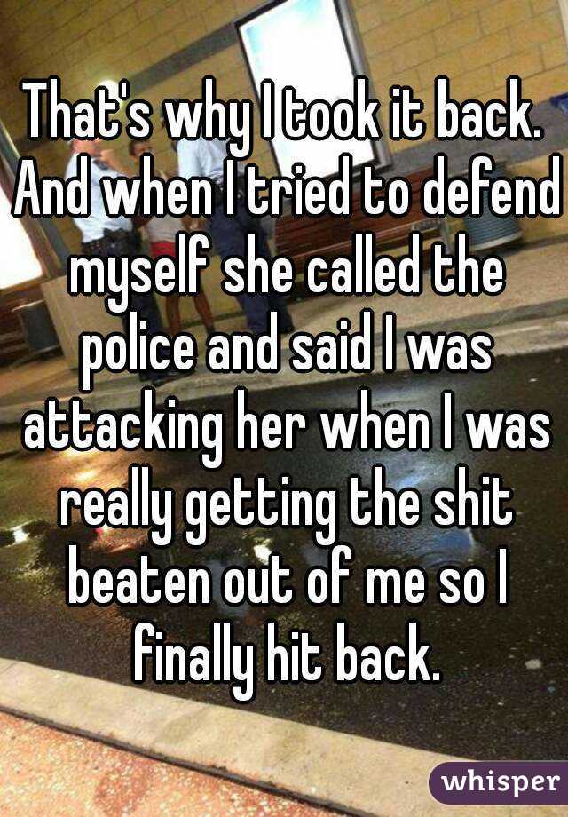 That's why I took it back. And when I tried to defend myself she called the police and said I was attacking her when I was really getting the shit beaten out of me so I finally hit back.
