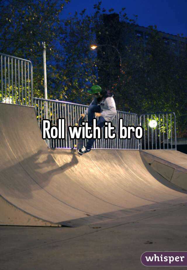 Roll with it bro