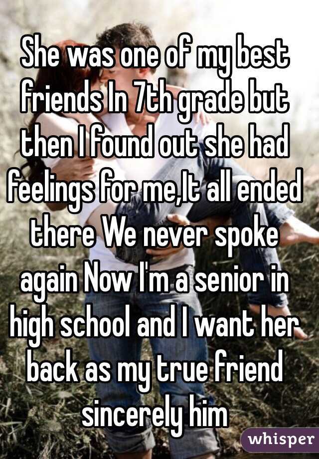She was one of my best friends In 7th grade but then I found out she had feelings for me,It all ended there We never spoke again Now I'm a senior in high school and I want her back as my true friend sincerely him