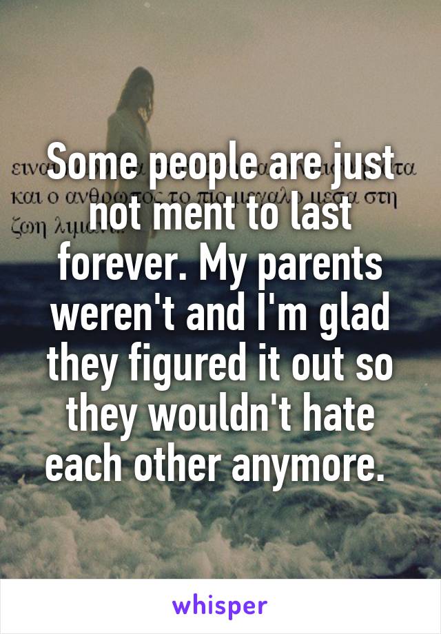 Some people are just not ment to last forever. My parents weren't and I'm glad they figured it out so they wouldn't hate each other anymore. 