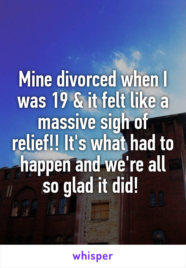 Mine divorced when I was 19 & it felt like a massive sigh of relief!! It's what had to happen and we're all so glad it did! 