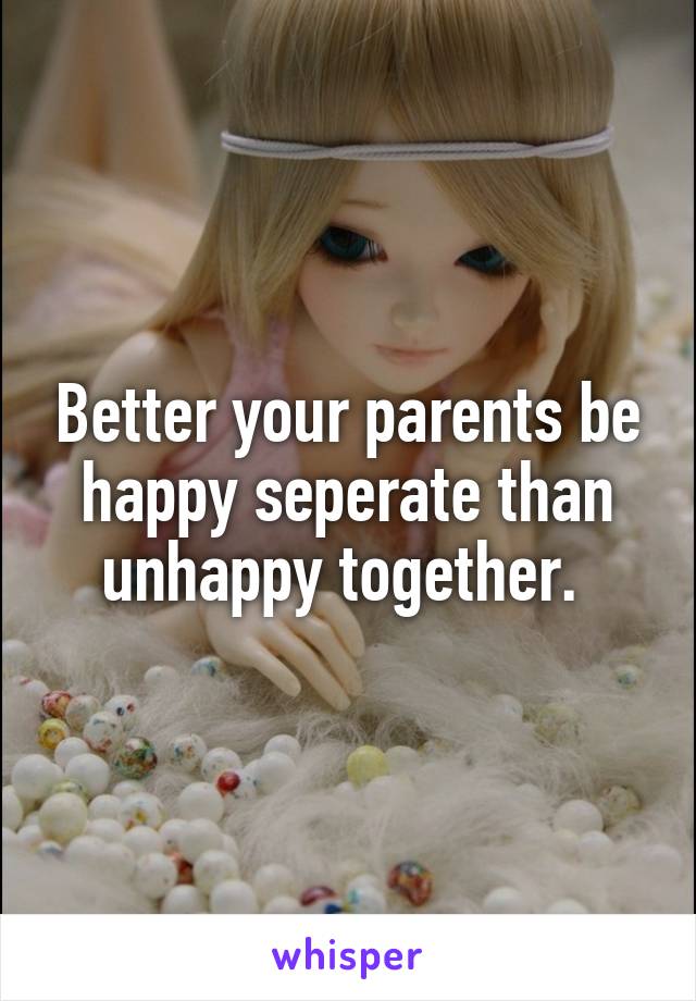 Better your parents be happy seperate than unhappy together. 