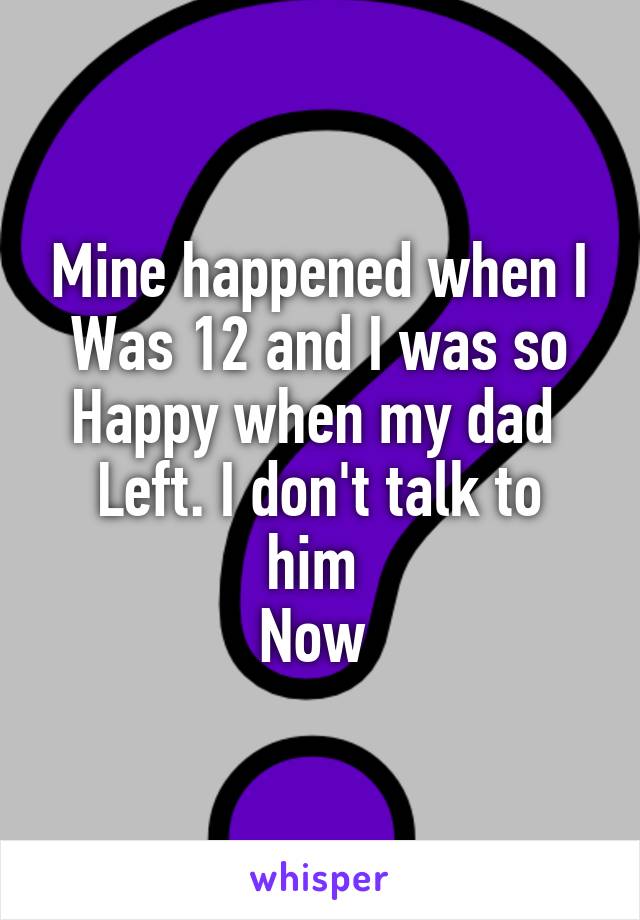 Mine happened when I
Was 12 and I was so
Happy when my dad 
Left. I don't talk to him 
Now 