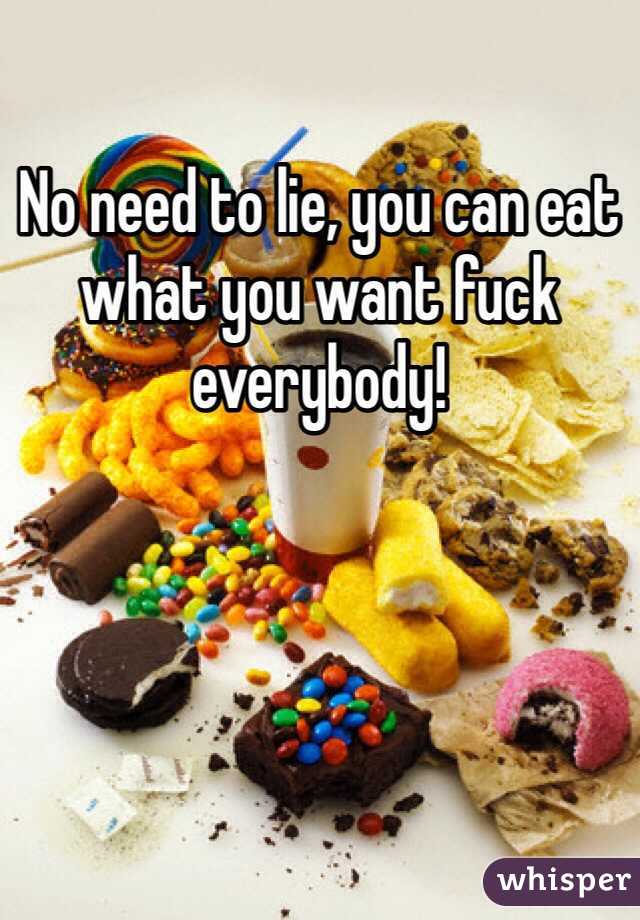 No need to lie, you can eat what you want fuck everybody!