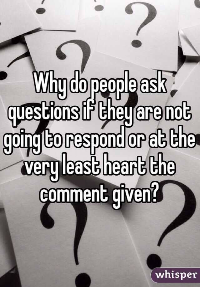 Why do people ask questions if they are not going to respond or at the very least heart the comment given?