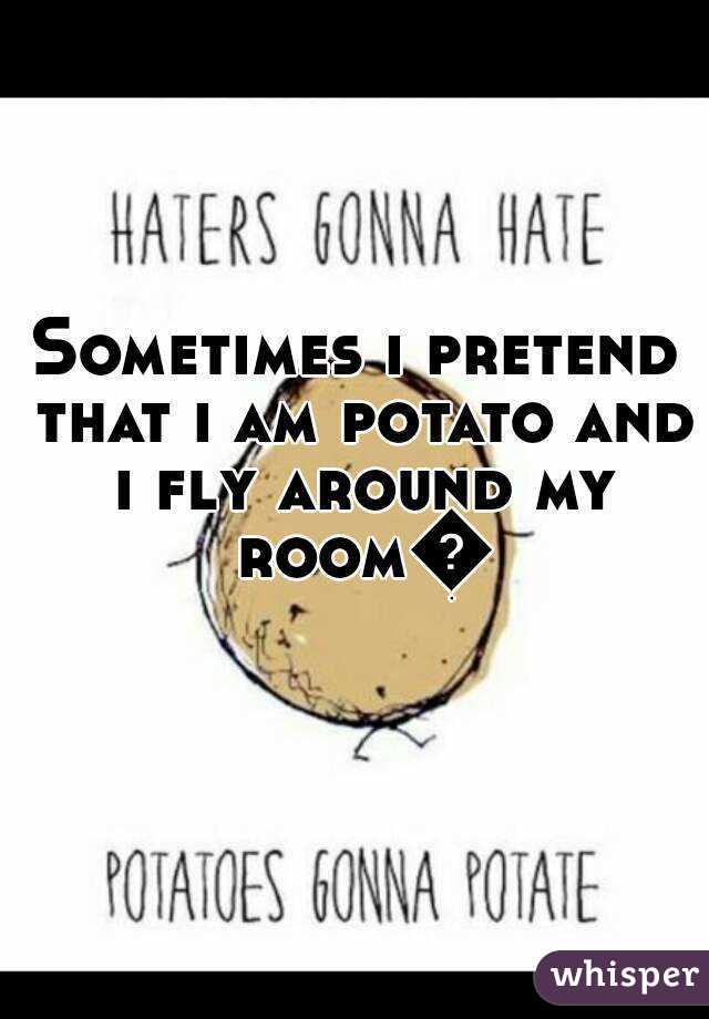 Sometimes i pretend that i am potato and i fly around my room😊