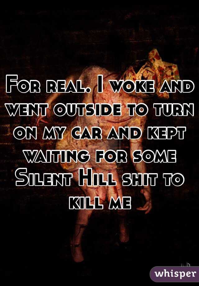 For real. I woke and went outside to turn on my car and kept waiting for some Silent Hill shit to kill me
