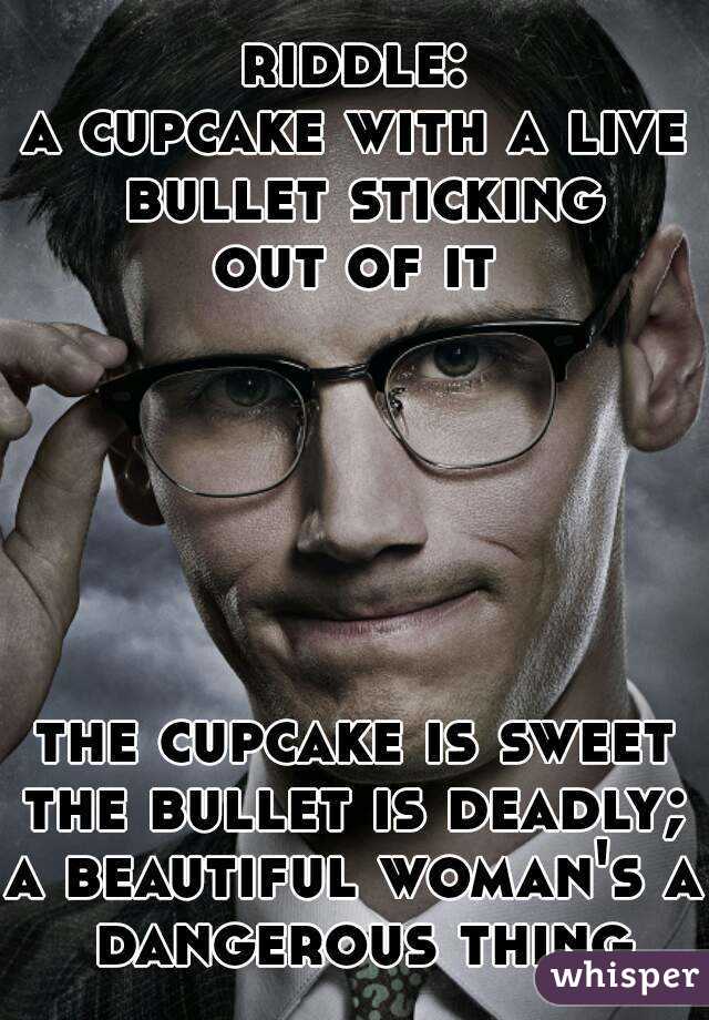riddle:
a cupcake with a live bullet sticking
out of it






the cupcake is sweet
the bullet is deadly;
a beautiful woman's a dangerous thing