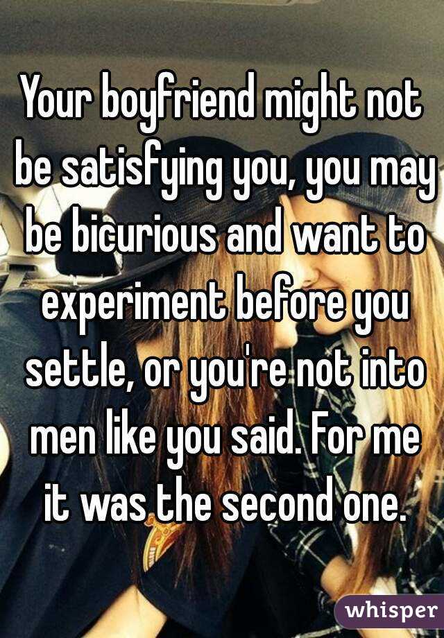 Your boyfriend might not be satisfying you, you may be bicurious and want to experiment before you settle, or you're not into men like you said. For me it was the second one.