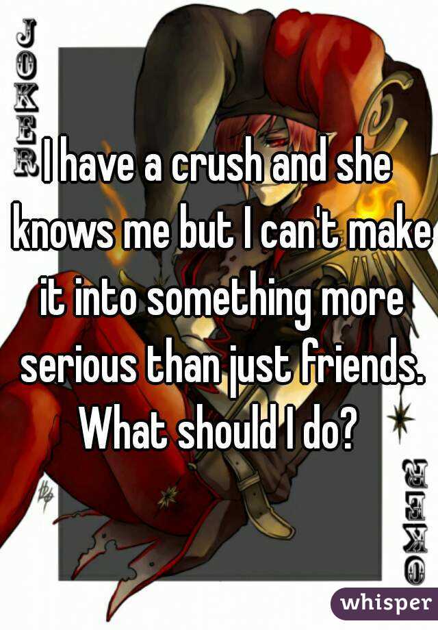 I have a crush and she knows me but I can't make it into something more serious than just friends. What should I do? 