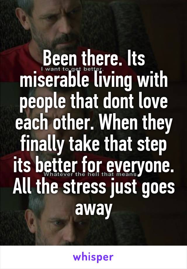 Been there. Its miserable living with people that dont love each other. When they finally take that step its better for everyone. All the stress just goes away