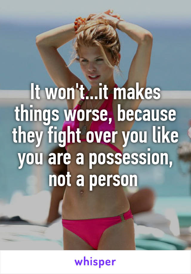 It won't...it makes things worse, because they fight over you like you are a possession, not a person 