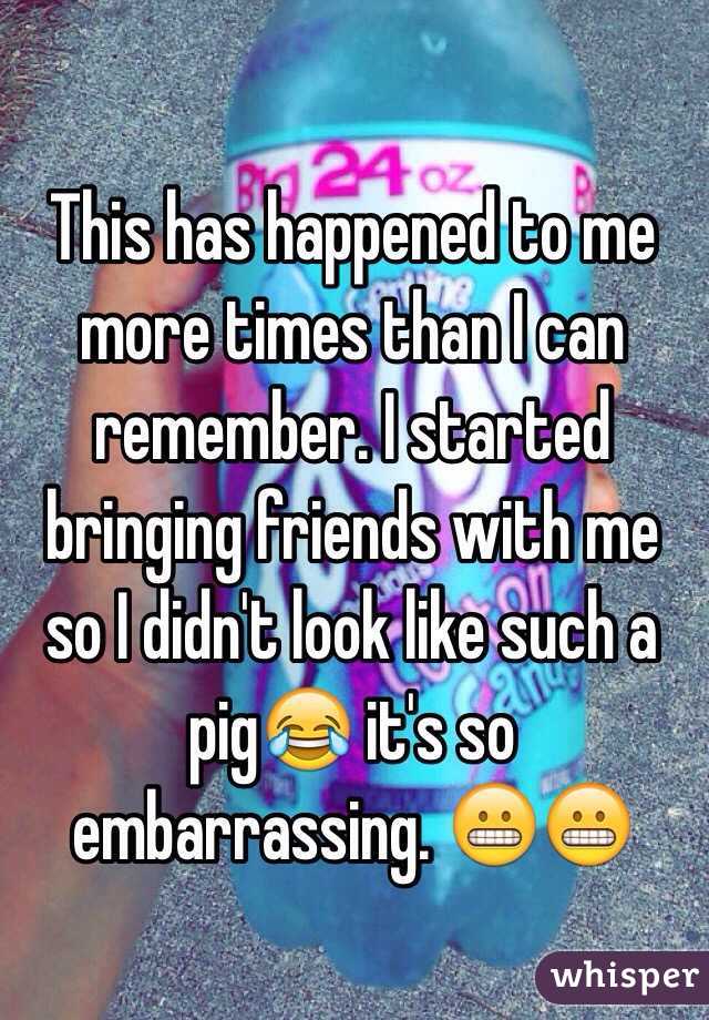 This has happened to me more times than I can remember. I started bringing friends with me so I didn't look like such a pig😂 it's so embarrassing. 😬😬
