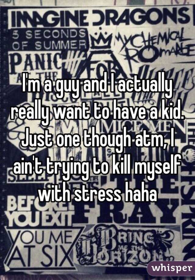I'm a guy and I actually really want to have a kid. Just one though atm, I ain't trying to kill myself with stress haha