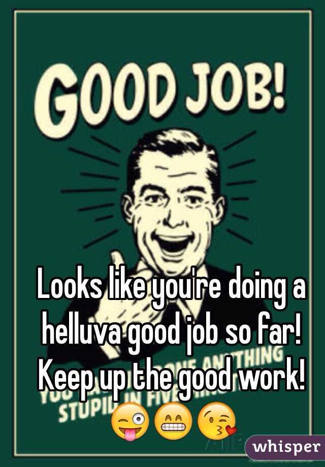 Looks like you're doing a helluva good job so far! Keep up the good work! 😜😁😘