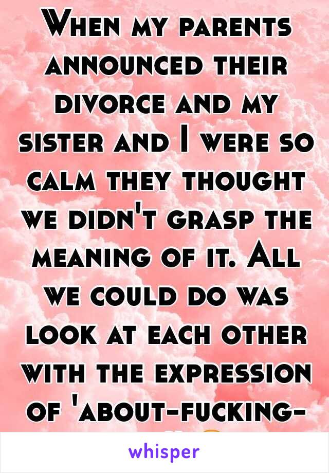 When my parents announced their divorce and my sister and I were so calm they thought we didn't grasp the meaning of it. All we could do was look at each other with the expression of 'about-fucking-time!' 😂