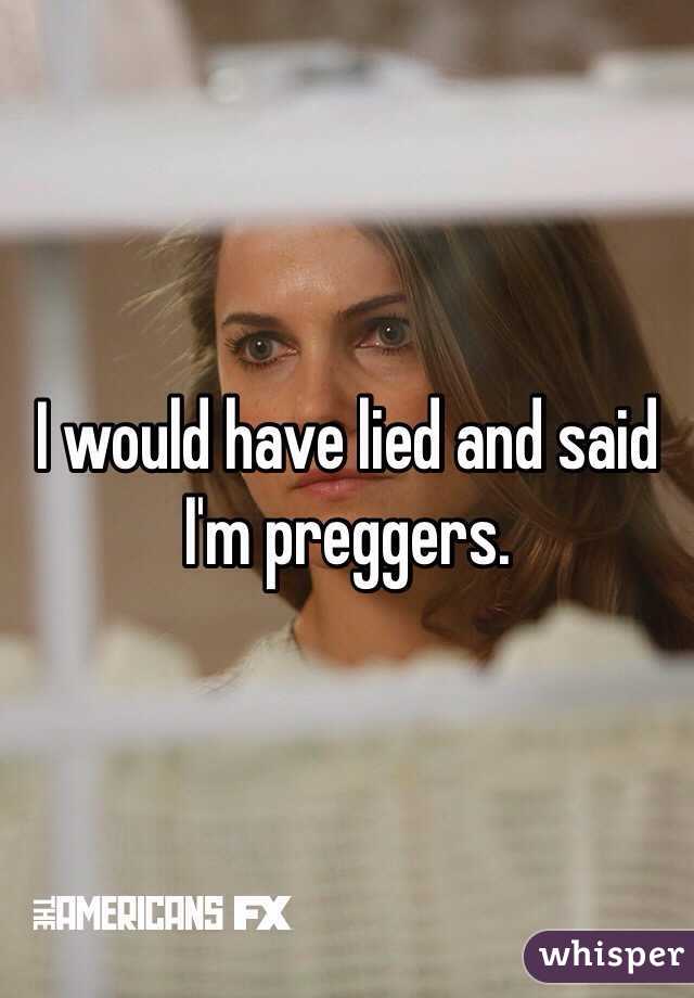 I would have lied and said I'm preggers.
