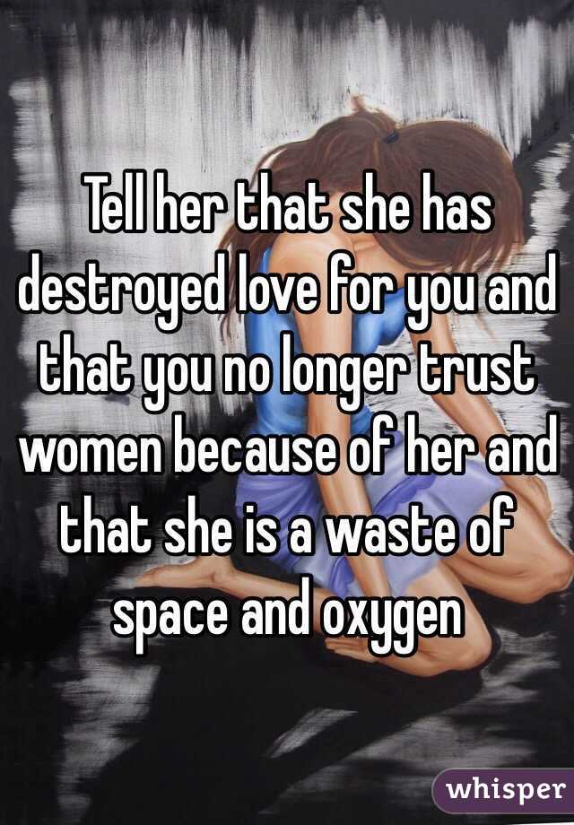Tell her that she has destroyed love for you and that you no longer trust women because of her and that she is a waste of space and oxygen