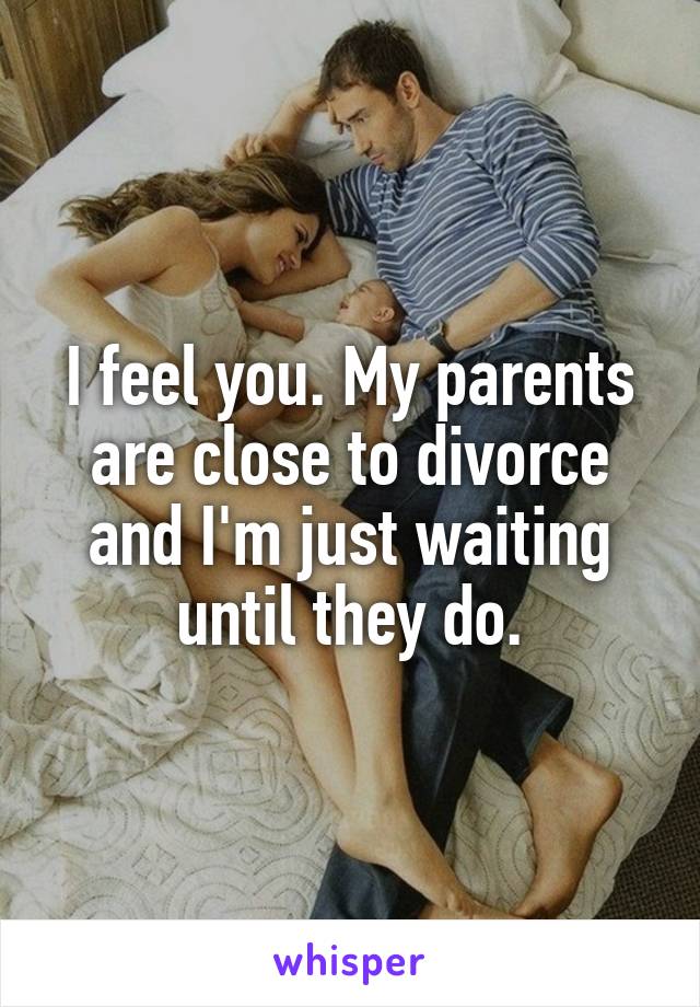 I feel you. My parents are close to divorce and I'm just waiting until they do.