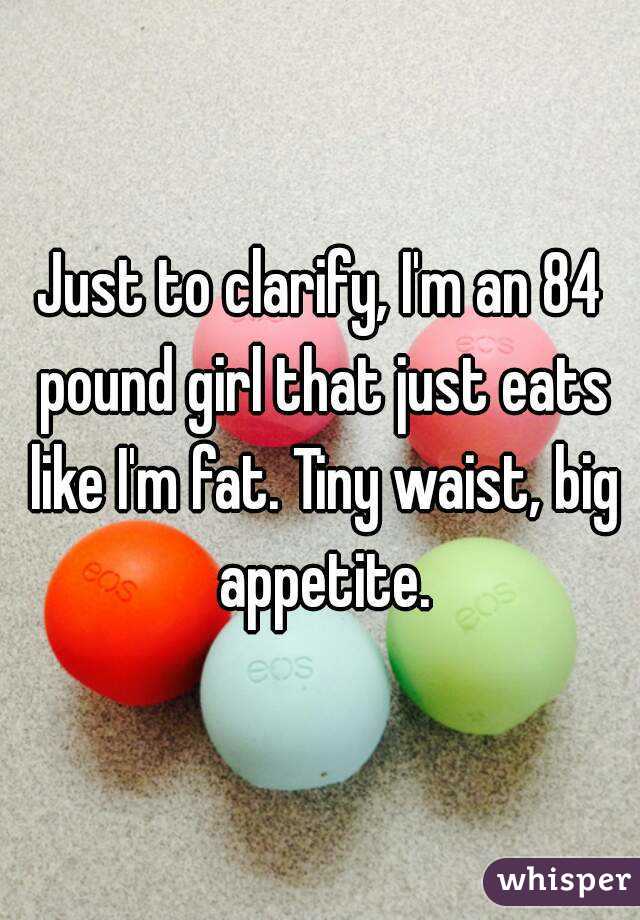 Just to clarify, I'm an 84 pound girl that just eats like I'm fat. Tiny waist, big appetite.