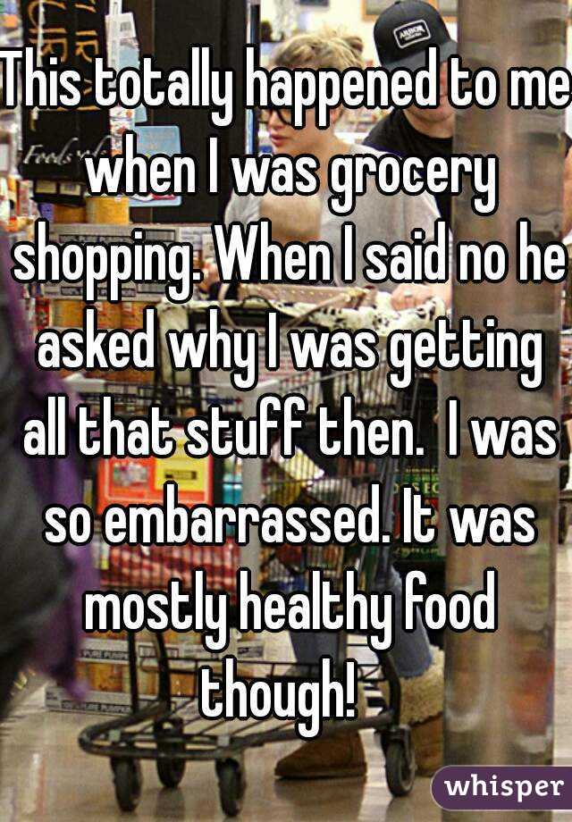 This totally happened to me when I was grocery shopping. When I said no he asked why I was getting all that stuff then.  I was so embarrassed. It was mostly healthy food though!  