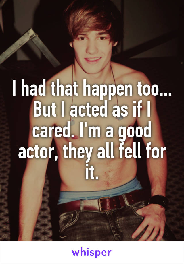 I had that happen too... But I acted as if I cared. I'm a good actor, they all fell for it.