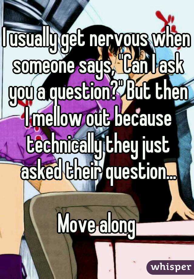 I usually get nervous when someone says, "Can I ask you a question?" But then I mellow out because technically they just asked their question...

Move along


