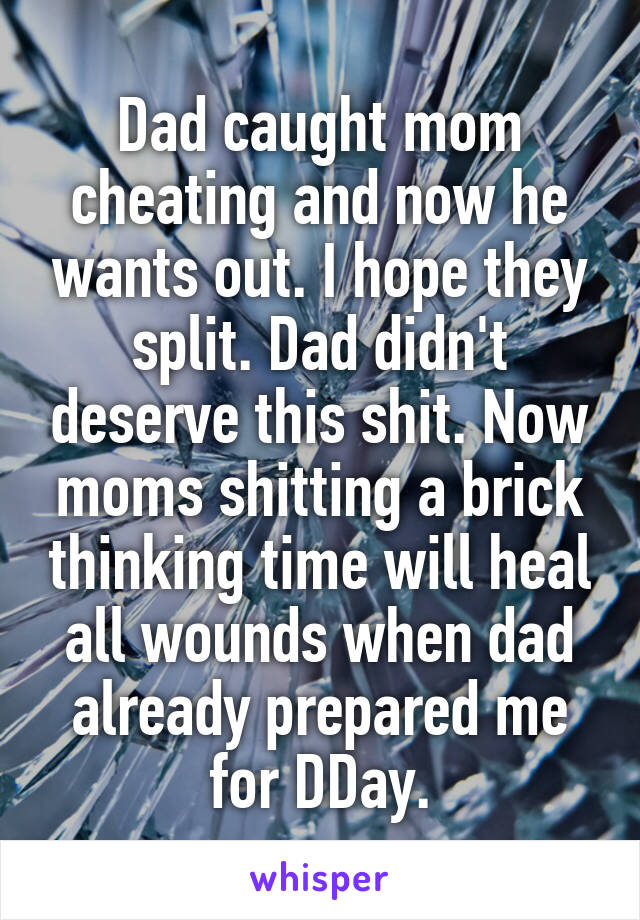 Dad caught mom cheating and now he wants out. I hope they split. Dad didn't deserve this shit. Now moms shitting a brick thinking time will heal all wounds when dad already prepared me for DDay.