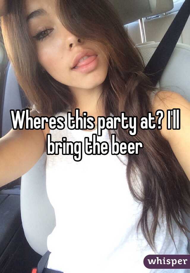Wheres this party at? I'll bring the beer