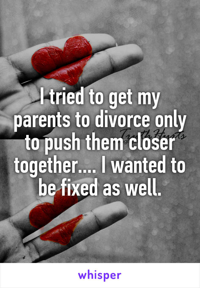 I tried to get my parents to divorce only to push them closer together.... I wanted to be fixed as well.