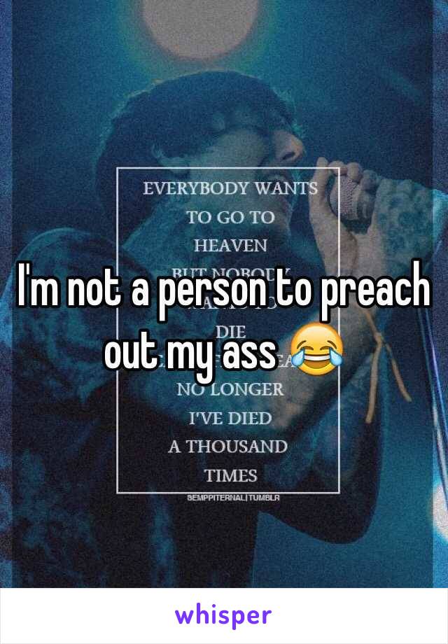 I'm not a person to preach out my ass 😂