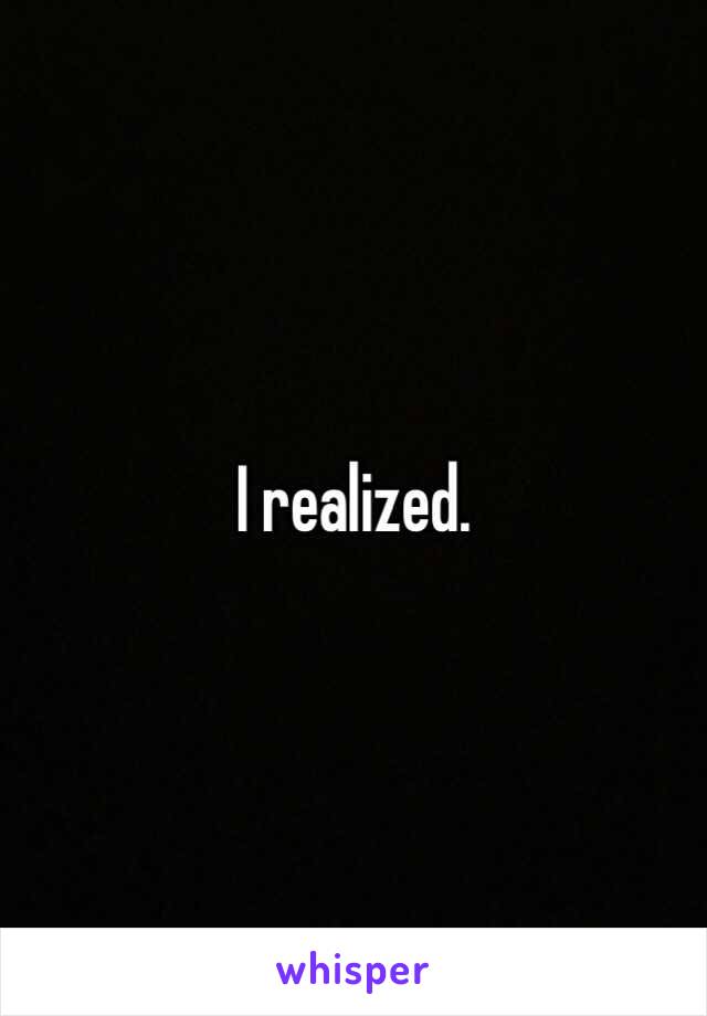 I realized.