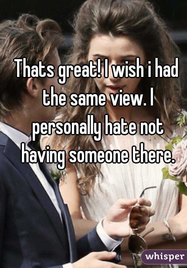 Thats great! I wish i had the same view. I personally hate not having someone there.