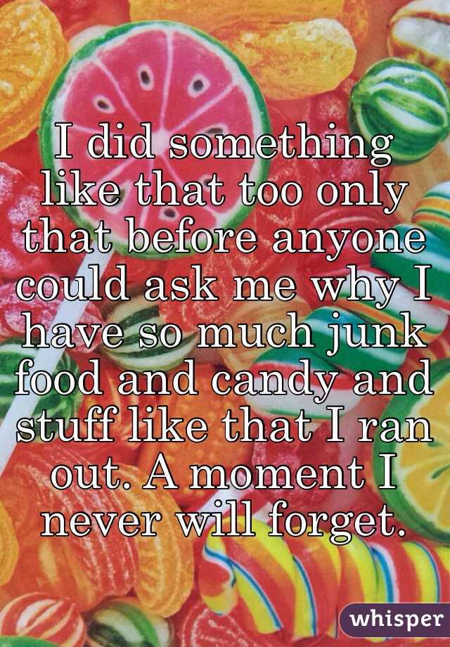 I did something like that too only that before anyone could ask me why I have so much junk food and candy and stuff like that I ran out. A moment I never will forget. 