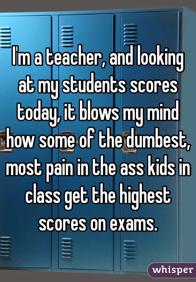 I'm a teacher, and looking at my students scores today, it blows my mind how some of the dumbest, most pain in the ass kids in class get the highest scores on exams. 