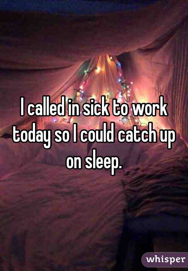 I called in sick to work today so I could catch up on sleep.