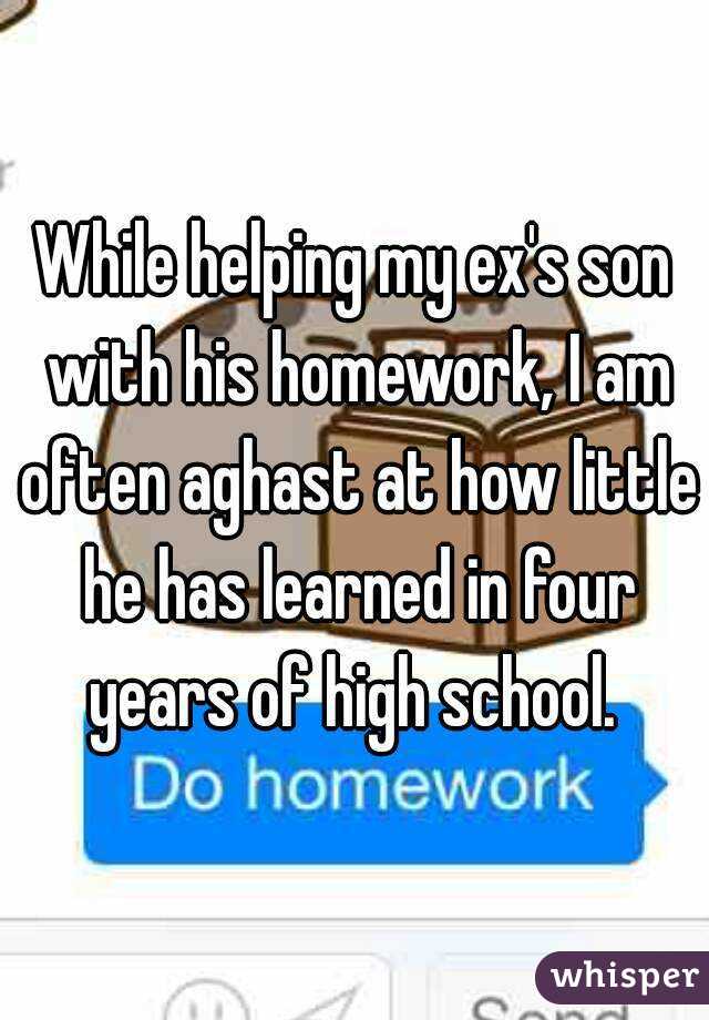 While helping my ex's son with his homework, I am often aghast at how little he has learned in four years of high school. 