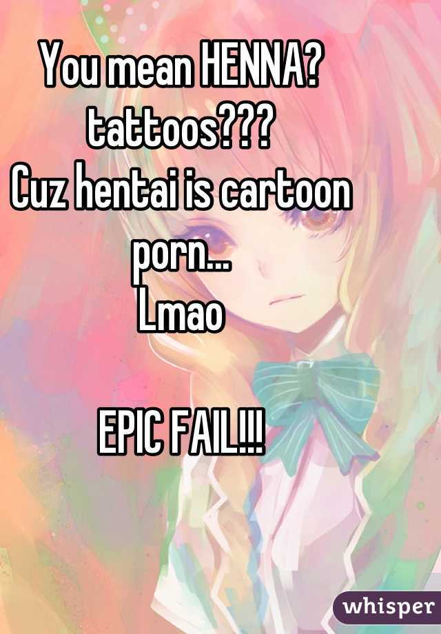 You mean HENNA? tattoos???
Cuz hentai is cartoon porn...
Lmao

EPIC FAIL!!!
